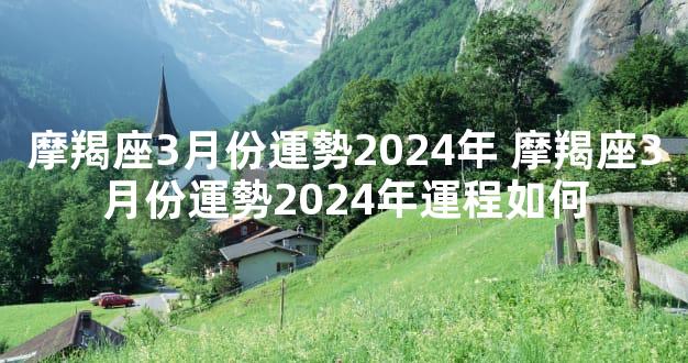 摩羯座3月份運勢2024年 摩羯座3月份運勢2024年運程如何